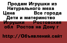 Продам Игрушки из Натурального меха › Цена ­ 1 000 - Все города Дети и материнство » Игрушки   . Ростовская обл.,Ростов-на-Дону г.